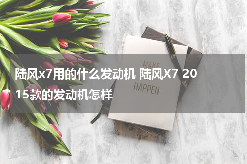 陆风x7用的什么发动机 陆风X7 2015款的发动机怎样