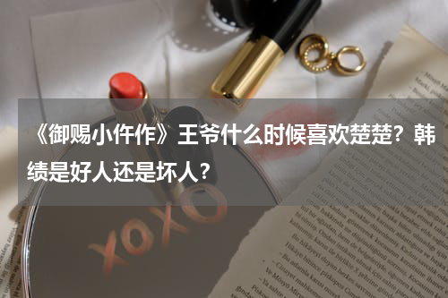 《御赐小仵作》王爷什么时候喜欢楚楚？韩绩是好人还是坏人？