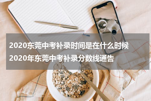 2020东莞中考补录时间是在什么时候 2020年东莞中考补录分数线通告