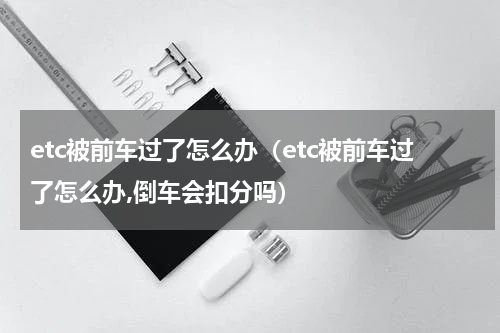 etc被前车过了怎么办（etc被前车过了怎么办,倒车会扣分吗）