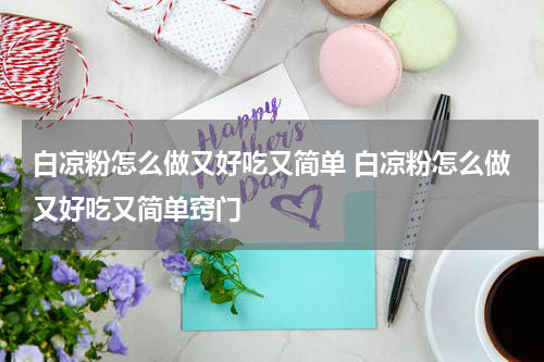 白凉粉怎么做又好吃又简单 白凉粉怎么做又好吃又简单窍门