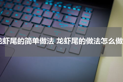 龙虾尾的简单做法 龙虾尾的做法怎么做
