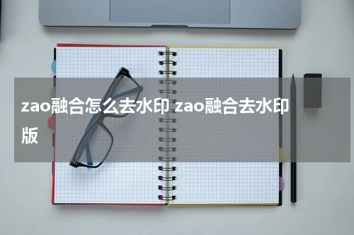 zao融合怎么去水印 zao融合去水印版