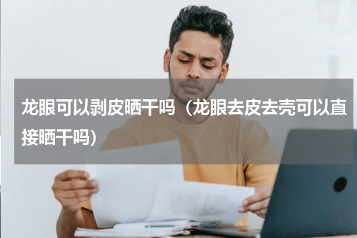 龙眼可以剥皮晒干吗（龙眼去皮去壳可以直接晒干吗）