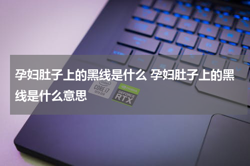 孕妇肚子上的黑线是什么 孕妇肚子上的黑线是什么意思