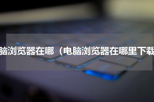 电脑浏览器在哪（电脑浏览器在哪里下载）