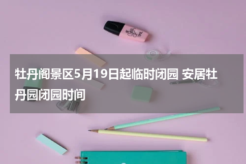 牡丹阁景区5月19日起临时闭园 安居牡丹园闭园时间