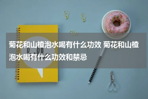 菊花和山楂泡水喝有什么功效 菊花和山楂泡水喝有什么功效和禁忌
