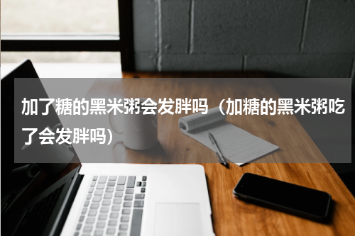 加了糖的黑米粥会发胖吗（加糖的黑米粥吃了会发胖吗）