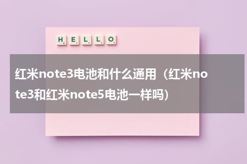 红米note3电池和什么通用（红米note3和红米note5电池一样吗）