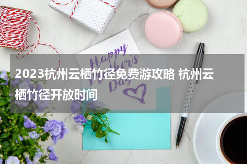 2023杭州云栖竹径免费游攻略 杭州云栖竹径开放时间