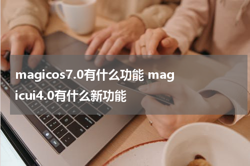 magicos7.0有什么功能 magicui4.0有什么新功能