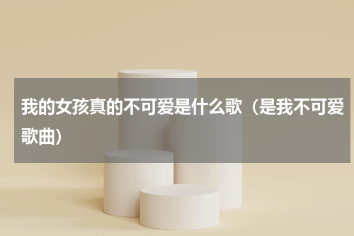 我的女孩真的不可爱是什么歌（是我不可爱歌曲）