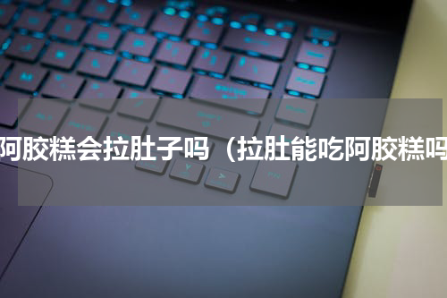 吃阿胶糕会拉肚子吗（拉肚能吃阿胶糕吗）
