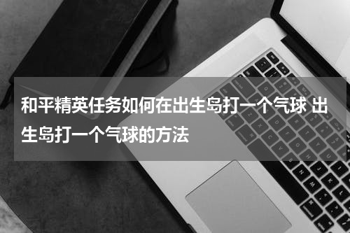 和平精英任务如何在出生岛打一个气球 出生岛打一个气球的方法