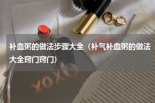 补血粥的做法步骤大全（补气补血粥的做法大全窍门窍门）