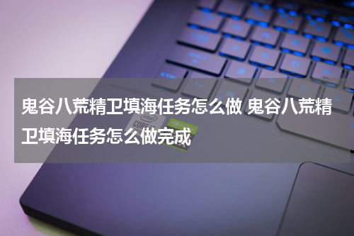 鬼谷八荒精卫填海任务怎么做 鬼谷八荒精卫填海任务怎么做完成