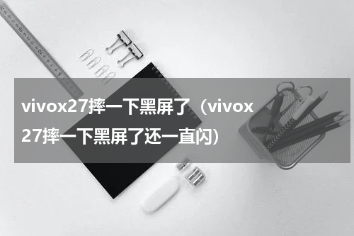 vivox27摔一下黑屏了（vivox27摔一下黑屏了还一直闪）