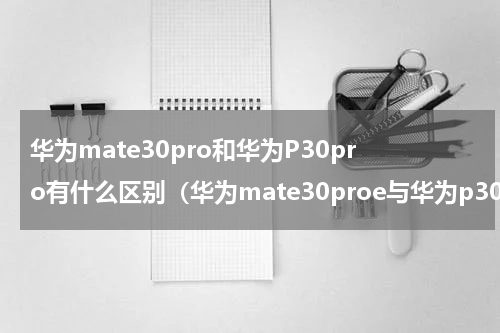 华为mate30pro和华为P30pro有什么区别（华为mate30proe与华为p30pro有什么区别）
