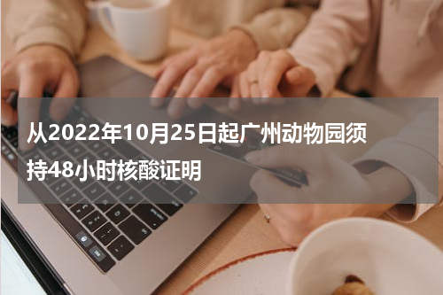 从2022年10月25日起广州动物园须持48小时核酸证明
