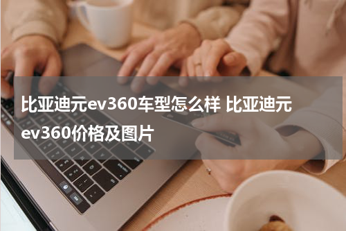 比亚迪元ev360车型怎么样 比亚迪元ev360价格及图片