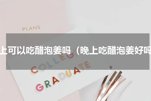 晚上可以吃醋泡姜吗（晚上吃醋泡姜好吗）