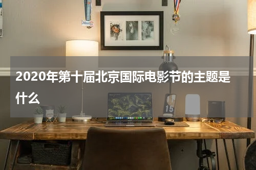 2020年第十届北京国际电影节的主题是什么