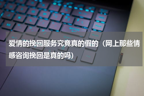 爱情的挽回服务究竟真的假的（网上那些情感咨询挽回是真的吗）