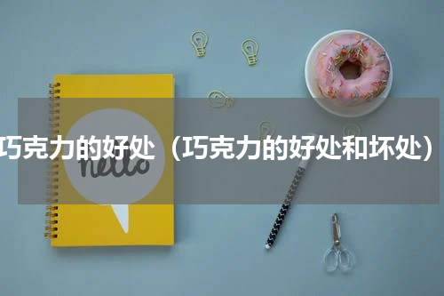 巧克力的好处（巧克力的好处和坏处）
