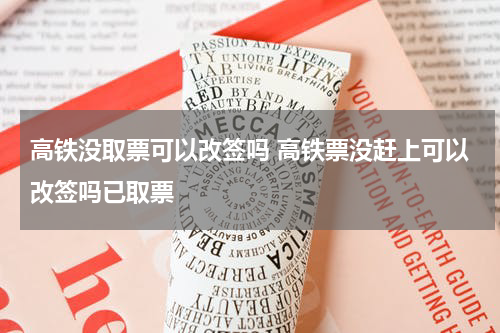 高铁没取票可以改签吗 高铁票没赶上可以改签吗已取票