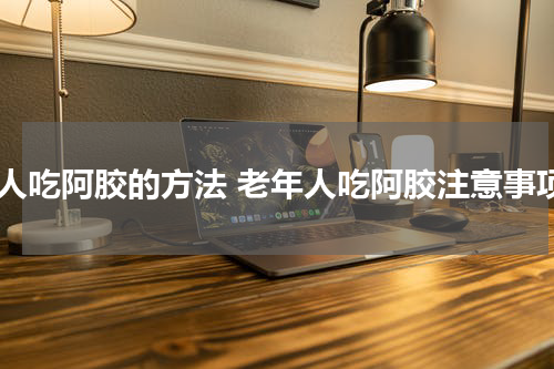 老人吃阿胶的方法 老年人吃阿胶注意事项