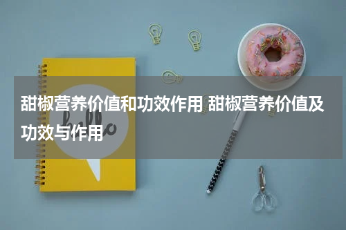 甜椒营养价值和功效作用 甜椒营养价值及功效与作用