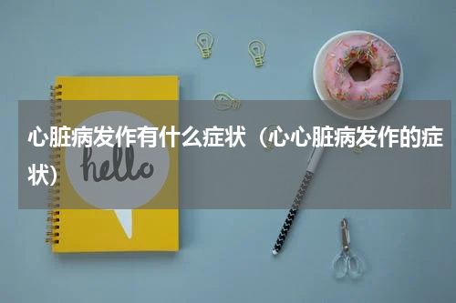 心脏病发作有什么症状（心心脏病发作的症状）