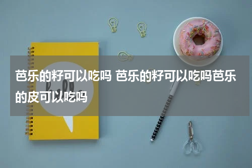 芭乐的籽可以吃吗 芭乐的籽可以吃吗芭乐的皮可以吃吗