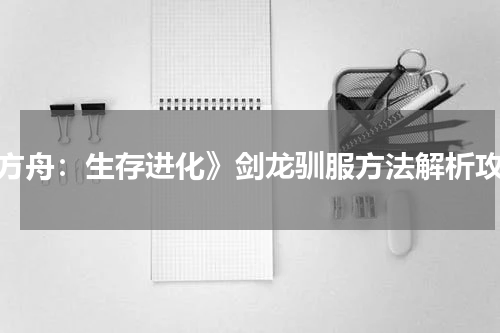 《方舟：生存进化》剑龙驯服方法解析攻略
