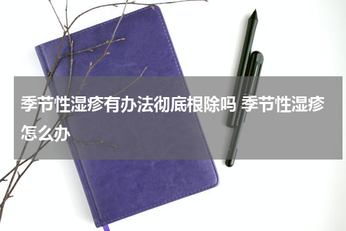 季节性湿疹有办法彻底根除吗 季节性湿疹怎么办