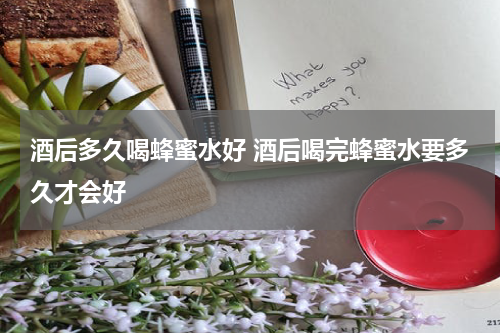 酒后多久喝蜂蜜水好 酒后喝完蜂蜜水要多久才会好