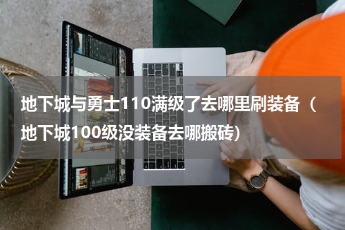 地下城与勇士110满级了去哪里刷装备（地下城100级没装备去哪搬砖）