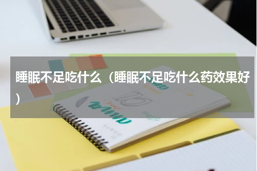 睡眠不足吃什么（睡眠不足吃什么药效果好）