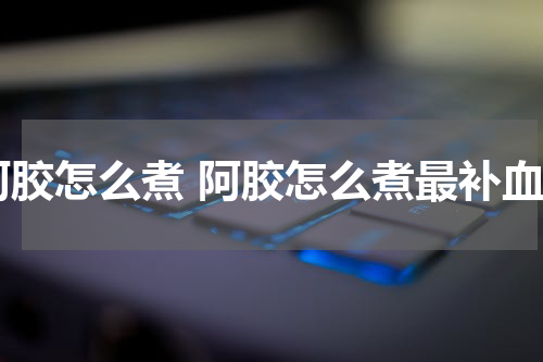 阿胶怎么煮 阿胶怎么煮最补血