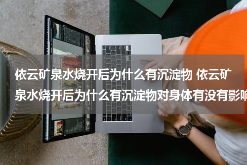 依云矿泉水烧开后为什么有沉淀物 依云矿泉水烧开后为什么有沉淀物对身体有没有影响