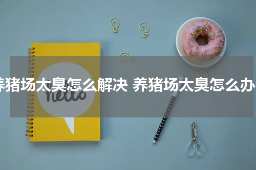 养猪场太臭怎么解决 养猪场太臭怎么办