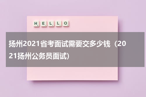 扬州2021省考面试需要交多少钱（2021扬州公务员面试）