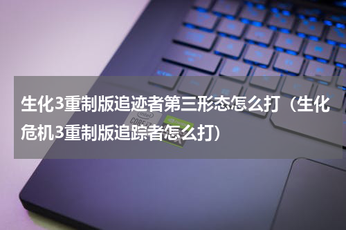 生化3重制版追迹者第三形态怎么打（生化危机3重制版追踪者怎么打）