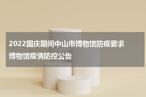 2022国庆期间中山市博物馆防疫要求 博物馆疫情防控公告