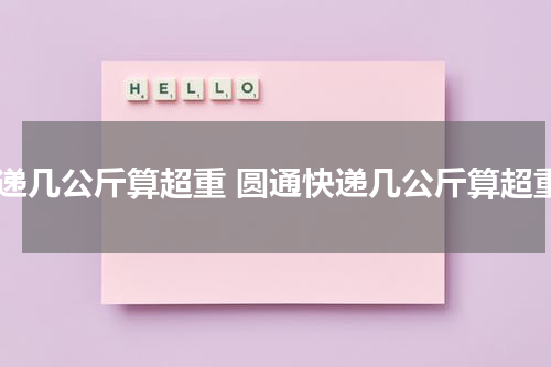 快递几公斤算超重 圆通快递几公斤算超重