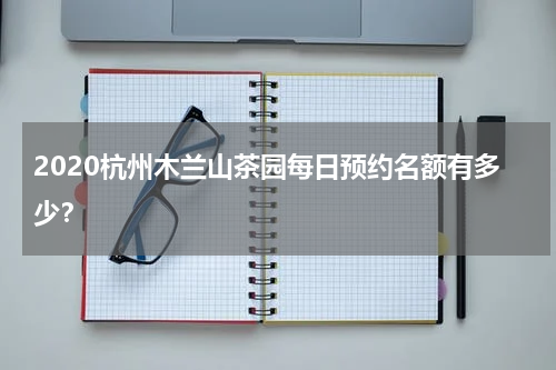 2020杭州木兰山茶园每日预约名额有多少？