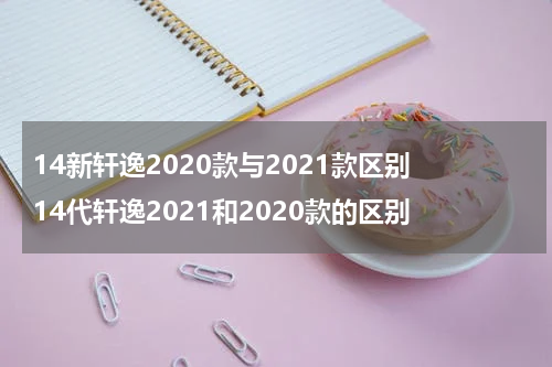14新轩逸2020款与2021款区别 14代轩逸2021和2020款的区别