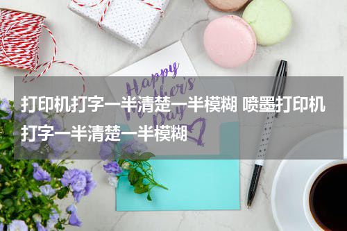 打印机打字一半清楚一半模糊 喷墨打印机打字一半清楚一半模糊