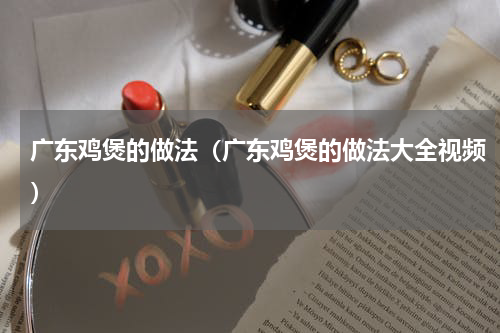 广东鸡煲的做法（广东鸡煲的做法大全视频）